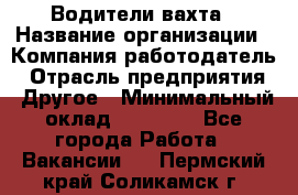 Водители вахта › Название организации ­ Компания-работодатель › Отрасль предприятия ­ Другое › Минимальный оклад ­ 50 000 - Все города Работа » Вакансии   . Пермский край,Соликамск г.